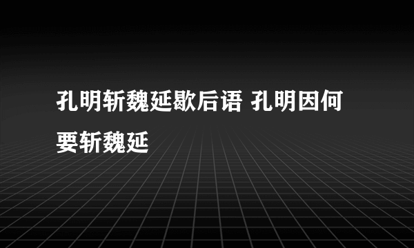 孔明斩魏延歇后语 孔明因何要斩魏延