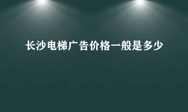 长沙电梯广告价格一般是多少