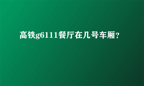 高铁g6111餐厅在几号车厢？