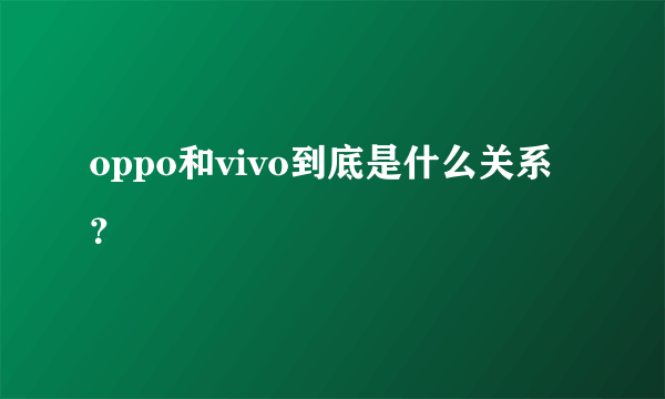 oppo和vivo到底是什么关系？