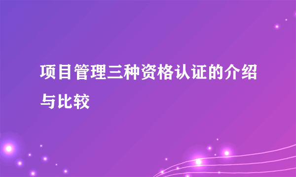 项目管理三种资格认证的介绍与比较