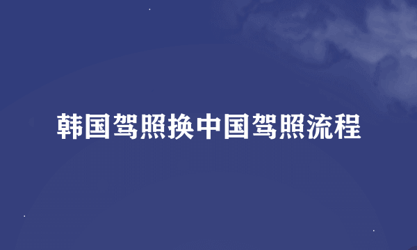 韩国驾照换中国驾照流程