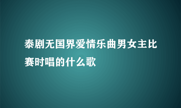 泰剧无国界爱情乐曲男女主比赛时唱的什么歌