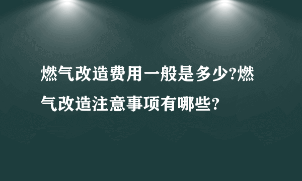 燃气改造费用一般是多少?燃气改造注意事项有哪些?