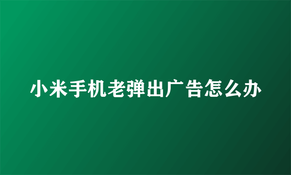 小米手机老弹出广告怎么办