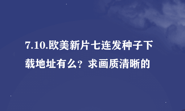 7.10.欧美新片七连发种子下载地址有么？求画质清晰的