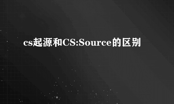 cs起源和CS:Source的区别