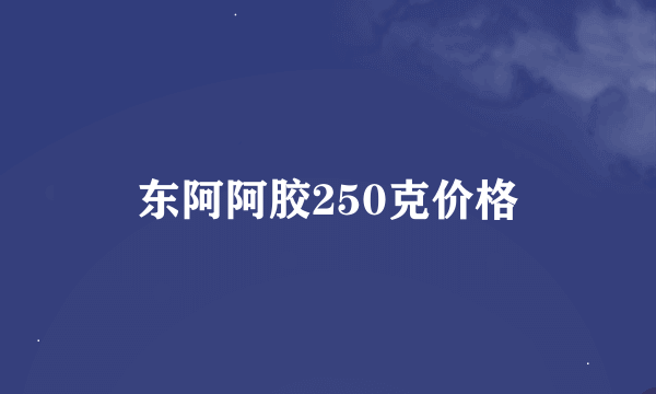 东阿阿胶250克价格