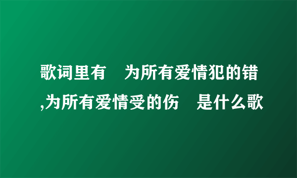 歌词里有 为所有爱情犯的错,为所有爱情受的伤 是什么歌