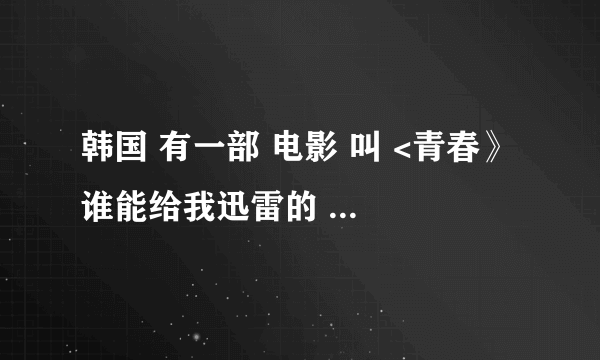 韩国 有一部 电影 叫 <青春》 谁能给我迅雷的 下载 地址 谢谢了