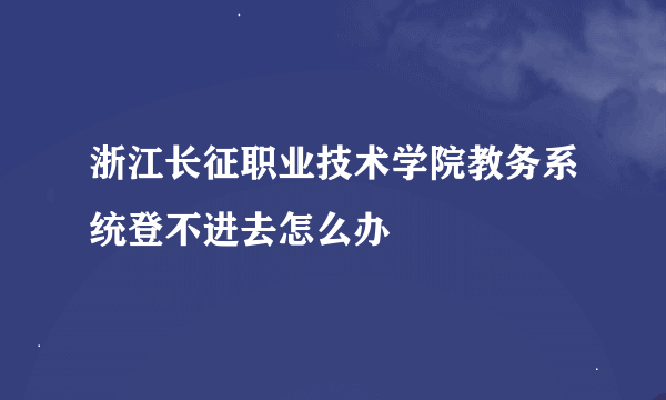 浙江长征职业技术学院教务系统登不进去怎么办