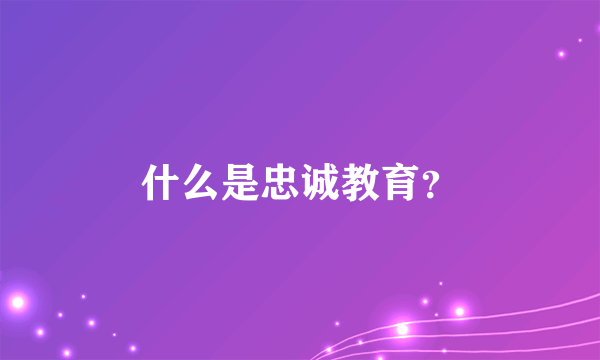 什么是忠诚教育？