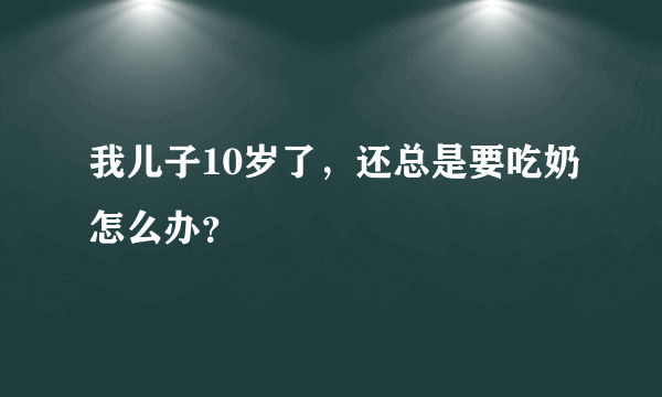 我儿子10岁了，还总是要吃奶怎么办？