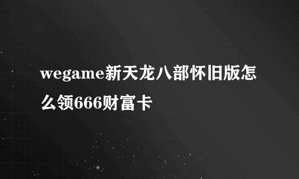 wegame新天龙八部怀旧版怎么领666财富卡