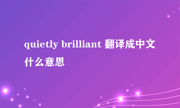 quietly brilliant 翻译成中文什么意思