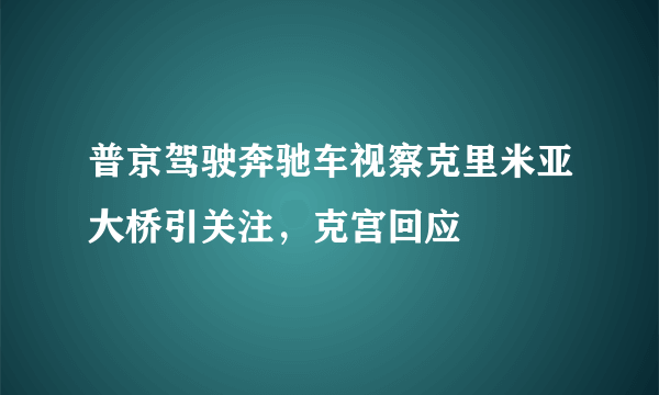 普京驾驶奔驰车视察克里米亚大桥引关注，克宫回应