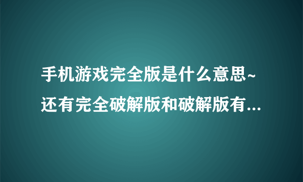 手机游戏完全版是什么意思~还有完全破解版和破解版有什么不同~