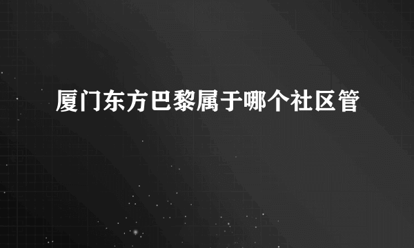 厦门东方巴黎属于哪个社区管