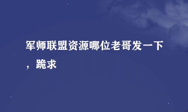 军师联盟资源哪位老哥发一下，跪求