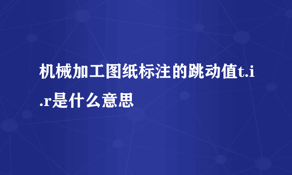 机械加工图纸标注的跳动值t.i.r是什么意思