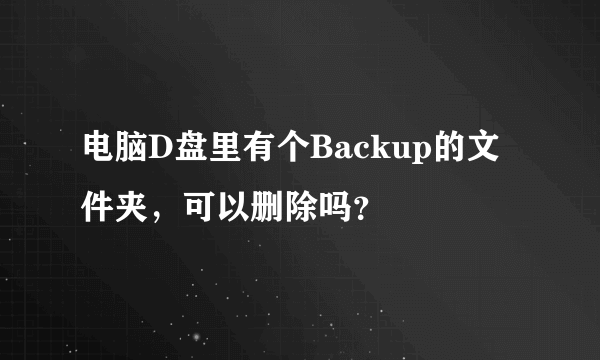 电脑D盘里有个Backup的文件夹，可以删除吗？