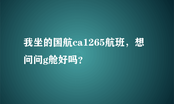 我坐的国航ca1265航班，想问问g舱好吗？