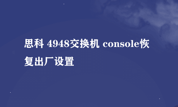 思科 4948交换机 console恢复出厂设置