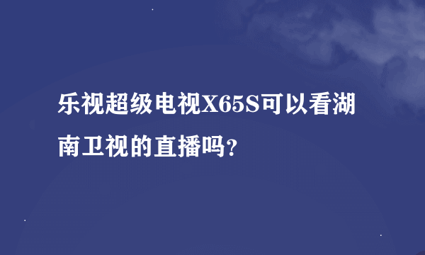 乐视超级电视X65S可以看湖南卫视的直播吗？