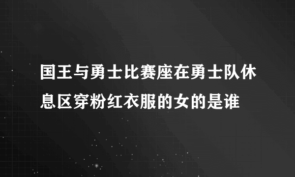 国王与勇士比赛座在勇士队休息区穿粉红衣服的女的是谁