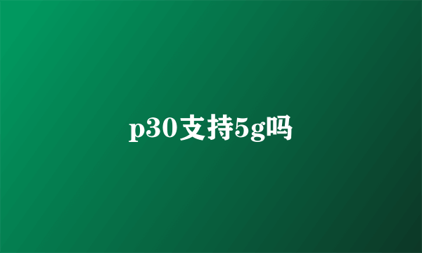 p30支持5g吗