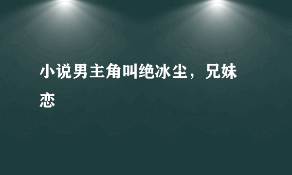 小说男主角叫绝冰尘，兄妹 恋