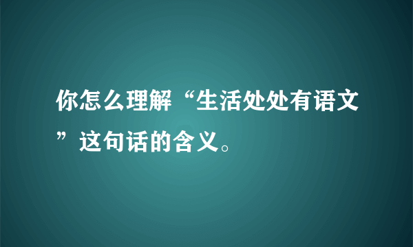 你怎么理解“生活处处有语文”这句话的含义。