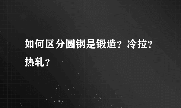 如何区分圆钢是锻造？冷拉？热轧？