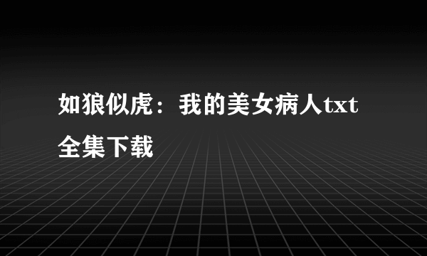 如狼似虎：我的美女病人txt全集下载