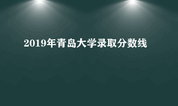 2019年青岛大学录取分数线