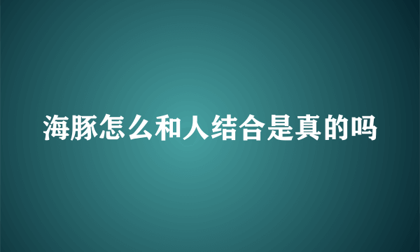 海豚怎么和人结合是真的吗