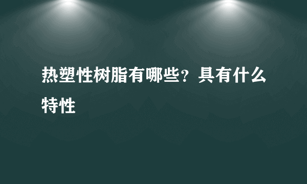 热塑性树脂有哪些？具有什么特性