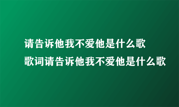 请告诉他我不爱他是什么歌 歌词请告诉他我不爱他是什么歌