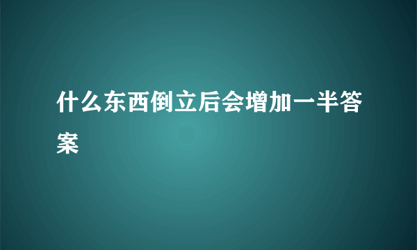 什么东西倒立后会增加一半答案