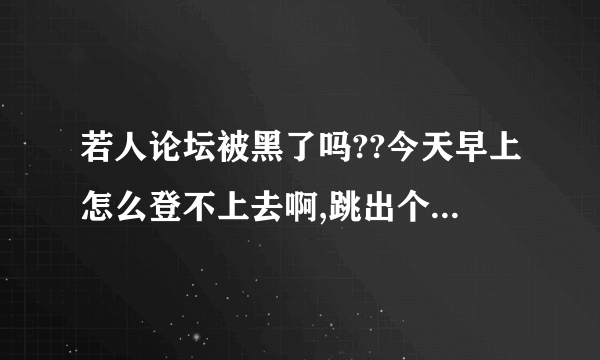 若人论坛被黑了吗??今天早上怎么登不上去啊,跳出个盗版...的界面