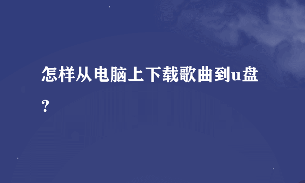 怎样从电脑上下载歌曲到u盘？