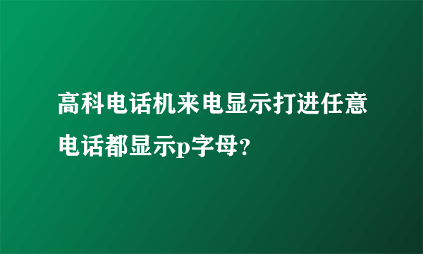 高科电话机来电显示打进任意电话都显示p字母？