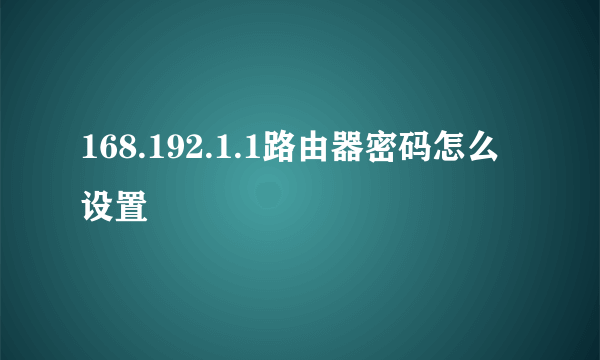 168.192.1.1路由器密码怎么设置