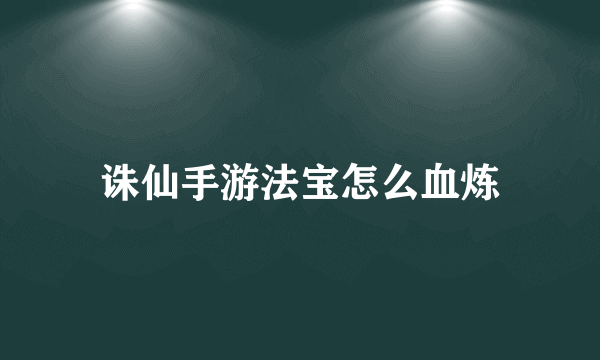 诛仙手游法宝怎么血炼