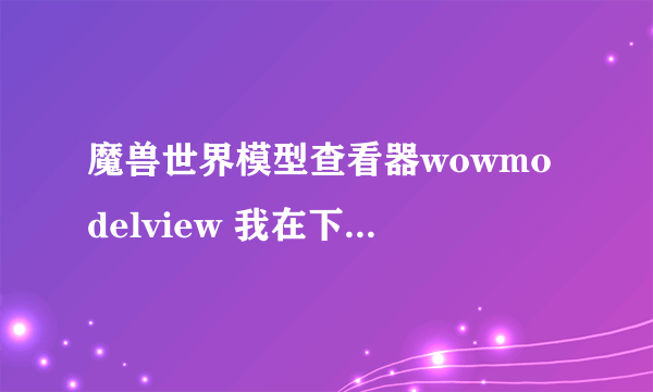 魔兽世界模型查看器wowmodelview 我在下载后使用出现问题 不能够使用 求高手帮忙！