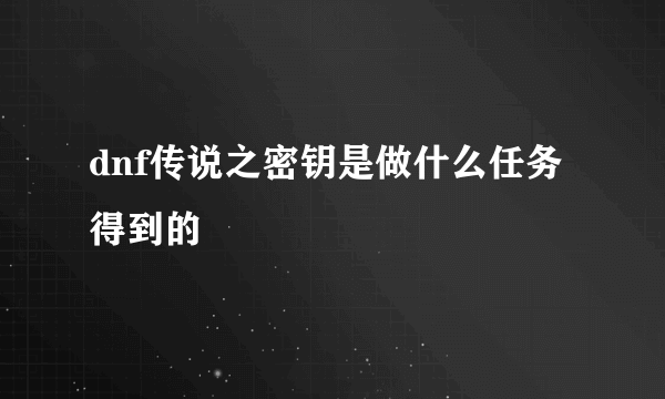 dnf传说之密钥是做什么任务得到的