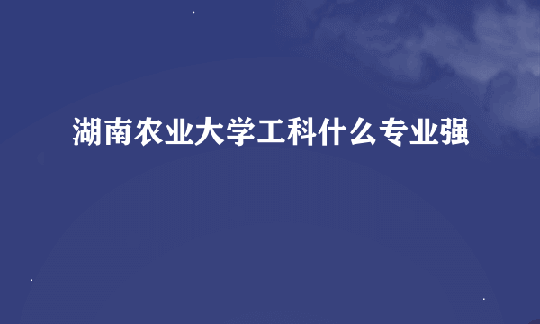 湖南农业大学工科什么专业强