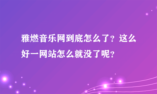 雅燃音乐网到底怎么了？这么好一网站怎么就没了呢？