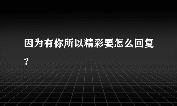 因为有你所以精彩要怎么回复？