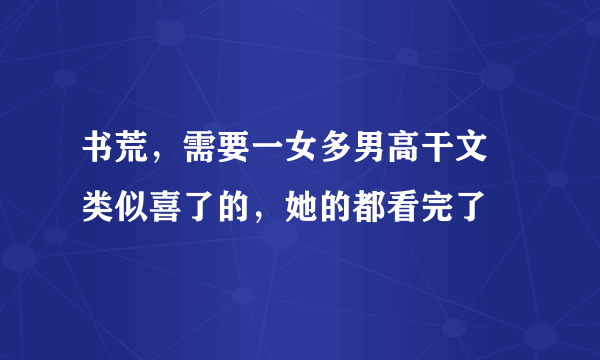 书荒，需要一女多男高干文 类似喜了的，她的都看完了